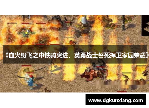 《血火纷飞之中铁骑突进，英勇战士誓死捍卫家园荣耀》