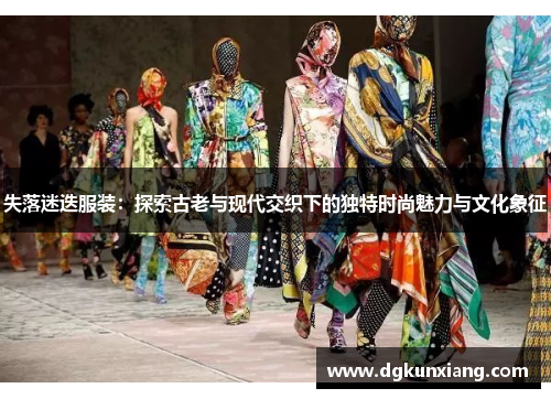 失落迷迭服装：探索古老与现代交织下的独特时尚魅力与文化象征