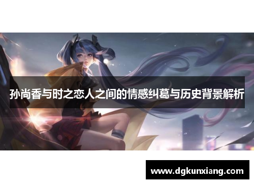 孙尚香与时之恋人之间的情感纠葛与历史背景解析