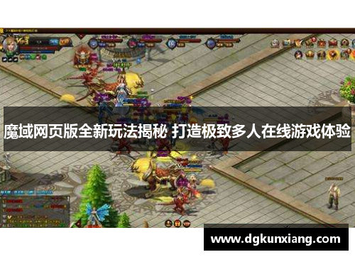 魔域网页版全新玩法揭秘 打造极致多人在线游戏体验