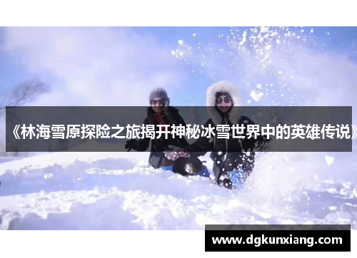 《林海雪原探险之旅揭开神秘冰雪世界中的英雄传说》